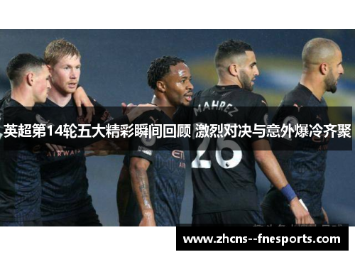 英超第14轮五大精彩瞬间回顾 激烈对决与意外爆冷齐聚