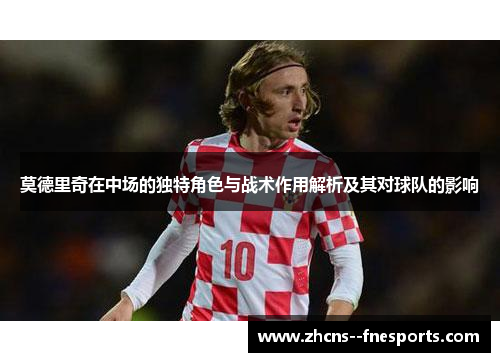 莫德里奇在中场的独特角色与战术作用解析及其对球队的影响