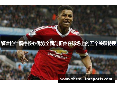 解读拉什福德核心优势全面剖析他在球场上的五个关键特质