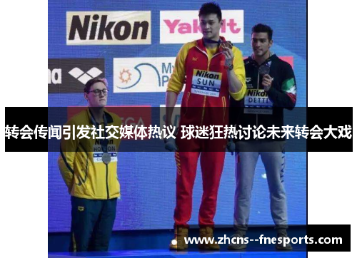转会传闻引发社交媒体热议 球迷狂热讨论未来转会大戏