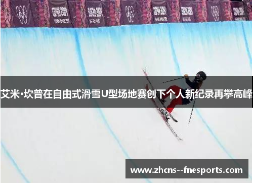 艾米·坎普在自由式滑雪U型场地赛创下个人新纪录再攀高峰