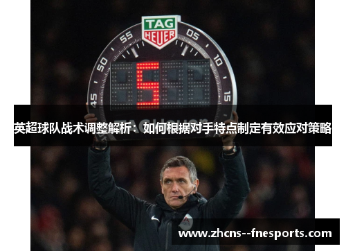 英超球队战术调整解析：如何根据对手特点制定有效应对策略
