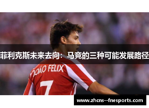 菲利克斯未来去向：马竞的三种可能发展路径