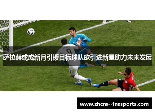 萨拉赫或成新月引援目标球队欲引进新星助力未来发展