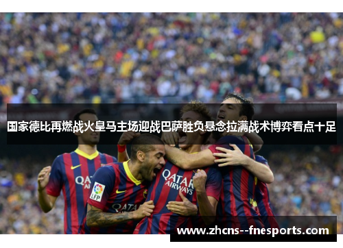 国家德比再燃战火皇马主场迎战巴萨胜负悬念拉满战术博弈看点十足