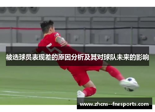 被选球员表现差的原因分析及其对球队未来的影响 被选球员表现差的原因分析及其对球队未来的影响