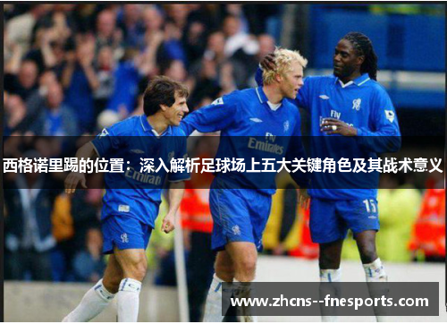 西格诺里踢的位置:深入解析足球场上五大关键角色及其战术意义 西格诺里踢的位置:深入解析足球场上五大关键角色及其战术意义