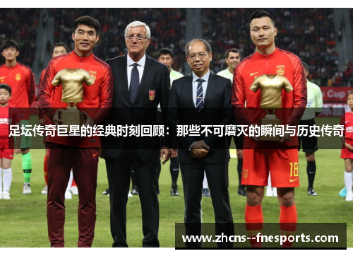 足坛传奇巨星的经典时刻回顾:那些不可磨灭的瞬间与历史传奇 足坛传奇巨星的经典时刻回顾:那些不可磨灭的瞬间与历史传奇