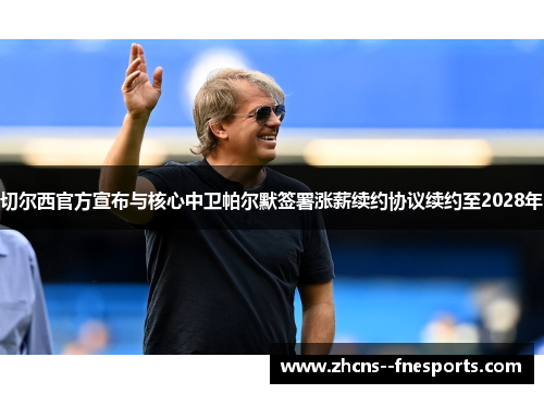 切尔西官方宣布与核心中卫帕尔默签署涨薪续约协议续约至2028年 切尔西官方宣布与核心中卫帕尔默签署涨薪续约协议续约至2028年