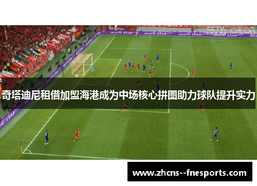 奇塔迪尼租借加盟海港成为中场核心拼图助力球队提升实力