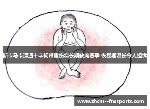 斯卡马卡遭遇十字韧带重伤将长期缺席赛季 恢复期漫长令人担忧 斯卡马卡遭遇十字韧带重伤将长期缺席赛季 恢复期漫长令人担忧