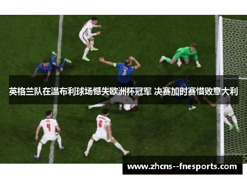 英格兰队在温布利球场憾失欧洲杯冠军 决赛加时赛惜败意大利 英格兰队在温布利球场憾失欧洲杯冠军 决赛加时赛惜败意大利