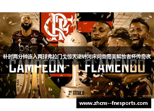 补时两分钟连入两球弗拉门戈惊天逆转河床问鼎南美解放者杯传奇夜 补时两分钟连入两球弗拉门戈惊天逆转河床问鼎南美解放者杯传奇夜