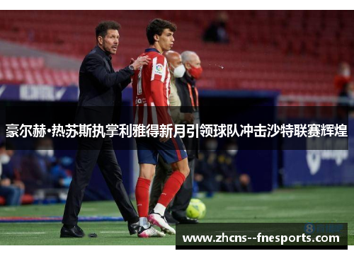 豪尔赫·热苏斯执掌利雅得新月引领球队冲击沙特联赛辉煌