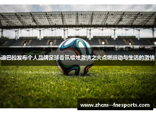 迪巴拉发布个人品牌足球香氛蜡烛激情之火点燃运动与生活的激情