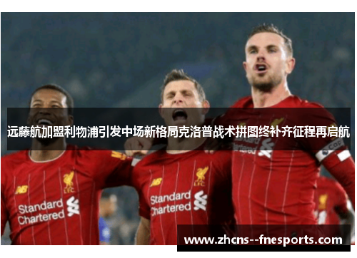 远藤航加盟利物浦引发中场新格局克洛普战术拼图终补齐征程再启航
