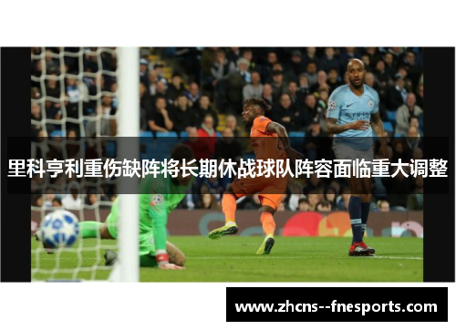里科亨利重伤缺阵将长期休战球队阵容面临重大调整