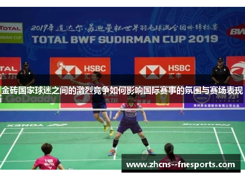 金砖国家球迷之间的激烈竞争如何影响国际赛事的氛围与赛场表现