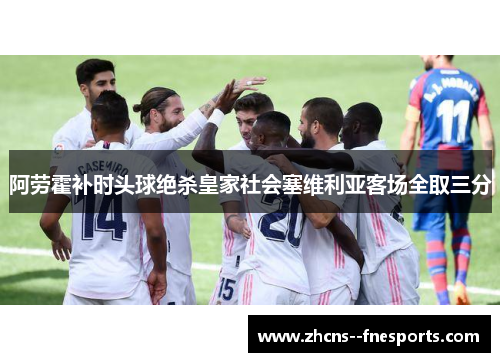 阿劳霍补时头球绝杀皇家社会塞维利亚客场全取三分