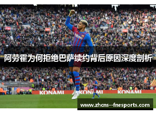 阿劳霍为何拒绝巴萨续约背后原因深度剖析