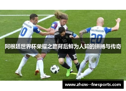 阿根廷世界杯荣耀之路背后鲜为人知的拼搏与传奇