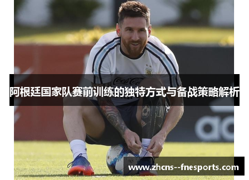 阿根廷国家队赛前训练的独特方式与备战策略解析