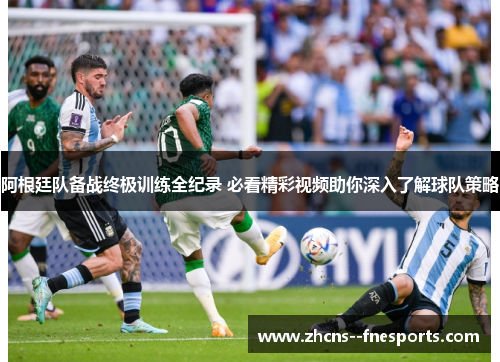 阿根廷队备战终极训练全纪录 必看精彩视频助你深入了解球队策略