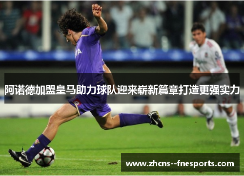 阿诺德加盟皇马助力球队迎来崭新篇章打造更强实力