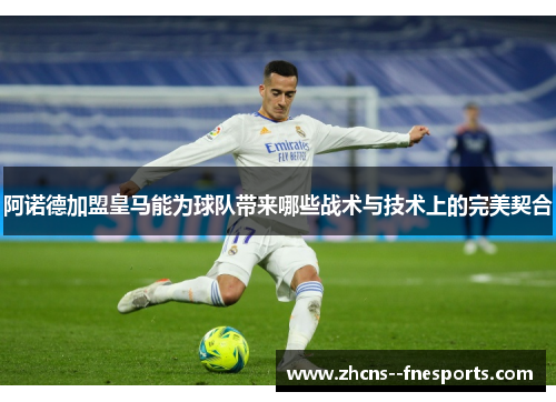 阿诺德加盟皇马能为球队带来哪些战术与技术上的完美契合