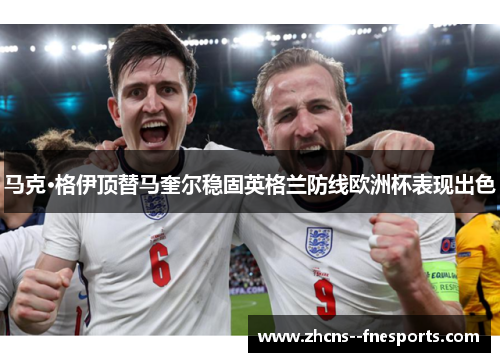 马克·格伊顶替马奎尔稳固英格兰防线欧洲杯表现出色