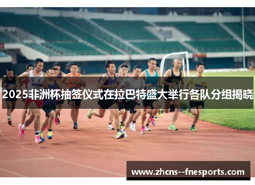 2025非洲杯抽签仪式在拉巴特盛大举行各队分组揭晓 2025非洲杯抽签仪式在拉巴特盛大举行各队分组揭晓