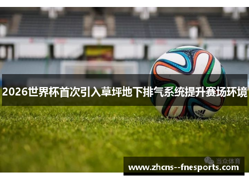 2026世界杯首次引入草坪地下排气系统提升赛场环境 2026世界杯首次引入草坪地下排气系统提升赛场环境