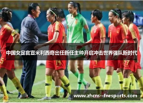 中国女足官宣米利西奇出任新任主帅开启冲击世界强队新时代 中国女足官宣米利西奇出任新任主帅开启冲击世界强队新时代