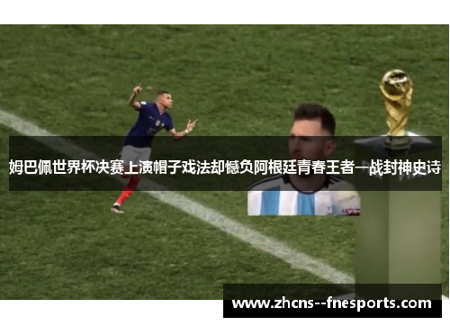 姆巴佩世界杯决赛上演帽子戏法却憾负阿根廷青春王者一战封神史诗 姆巴佩世界杯决赛上演帽子戏法却憾负阿根廷青春王者一战封神史诗