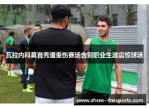 瓦拉内科莫首秀遭重伤赛场告别职业生涯震惊球迷 瓦拉内科莫首秀遭重伤赛场告别职业生涯震惊球迷