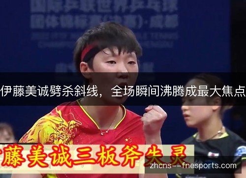 伊藤美诚劈杀斜线,全场瞬间沸腾成最大焦点 伊藤美诚劈杀斜线,全场瞬间沸腾成最大焦点