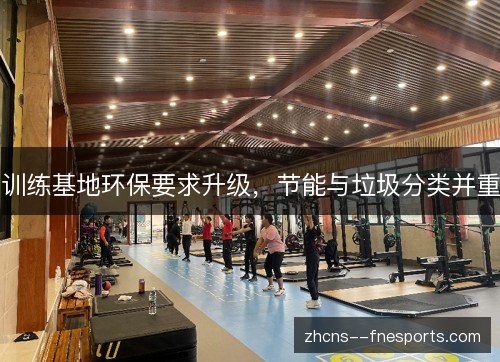 训练基地环保要求升级,节能与垃圾分类并重 训练基地环保要求升级,节能与垃圾分类并重